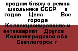 продам бляху с ремня школьника СССР 50-х годов. › Цена ­ 650 - Все города Коллекционирование и антиквариат » Другое   . Калининградская обл.,Светлогорск г.
